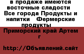 в продаже имеются восточные сладости - Все города Продукты и напитки » Фермерские продукты   . Приморский край,Артем г.